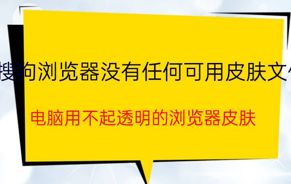 搜狗浏览器没有任何可用皮肤文件 电脑用不起透明的浏览器皮肤？